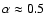 $\alpha
\approx 0.5$