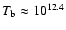 $T_{\rm b} \approx
10^{12.4}$