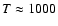 $T \approx 1000$