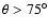 $\theta > 75^\circ$