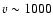 $v \sim 1000$