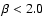 $\beta < 2.0$