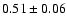 $0.51 \pm 0.06$