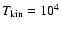 $T_{\rm kin} = 10^4$