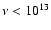 $\nu < 10^{13}$