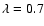 $\lambda =0.7$