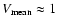 $V_{\rm mean} \approx 1$
