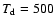 $T_{{\rm d}} = 500$