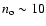 $n_{\rm o}\sim10$