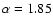 $\alpha = 1.85$