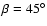 $\beta =45 ^\circ $