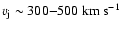 $v_{\rm j} \sim 300{-}500 ~\rm {km}~\rm {s}^{-1}$