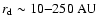 $r_{\rm d} \sim 10{-}250 ~\rm {AU}$