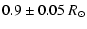 $\displaystyle 0.9\pm0.05~R_{\odot}$
