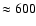 $\approx 600$