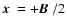 $\mbox{\boldmath$x$ }= +\mbox{\boldmath$B$ }/2$