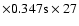 $\times 0.347\rm s \times 27$