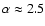 $\alpha \approx 2.5$