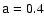 $\mathsf{a}=0.4$