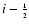 $i-{\scriptscriptstyle 1\over \scriptscriptstyle 2}$