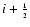 $i+{\scriptscriptstyle 1\over \scriptscriptstyle 2}$