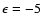 $\epsilon = -5$