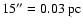 $15''= 0.03\ensuremath{~ \ensuremath{{\rm pc}}} $