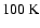 $100\ensuremath{~ \ensuremath{{\rm K}}} $