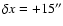 $\delta x =+15''$
