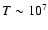 $T \sim 10^7$