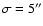 $\sigma = 5''$