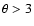 $\theta >
3$