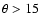 $\theta > 15$