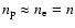 $n_{\rm p}\approx{n_{\rm e}}=n$