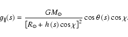 \begin{displaymath}
g_{\vert\vert}(s)=\frac{GM_{\odot}}{\left[R_{\odot}+h\left(s...
...ht)\cos{\chi}\right]^{2}}\cos{\theta}\left(s\right)\cos{\chi}.
\end{displaymath}