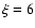 $\xi =6$