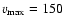 $v_{\rm max}=150$