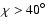 $\chi>{40}^{\circ}$