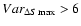 $Var_{\Delta S \max} > 6$