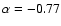 $\alpha = -0.77$