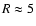 $R\approx 5$