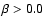 $\beta >0.0$