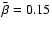 $\bar \beta=0.15$