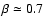 $\beta\simeq0.7$