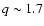 $q\sim 1.7$