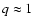 $q \approx1$