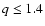 $q \le1.4$