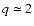 $q \simeq2$