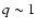 $q \sim1$