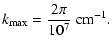 $\displaystyle {k_{{\rm max}}}= \frac{2 \pi}{10^7}~{\rm cm}^{-1}.$